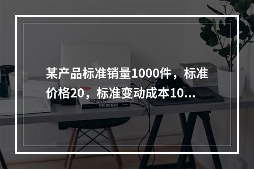 某产品标准销量1000件，标准价格20，标准变动成本10，实