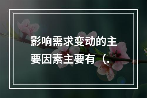 影响需求变动的主要因素主要有（.