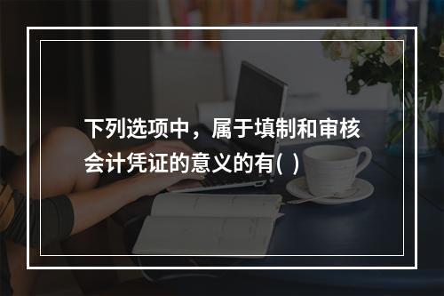 下列选项中，属于填制和审核会计凭证的意义的有(  )