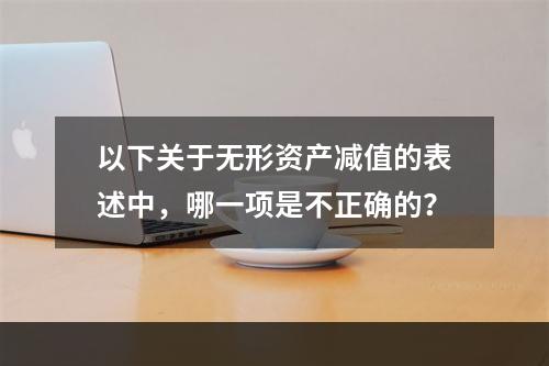 以下关于无形资产减值的表述中，哪一项是不正确的？