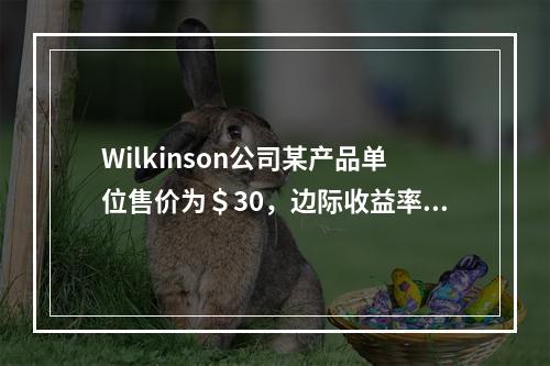 Wilkinson公司某产品单位售价为＄30，边际收益率为4