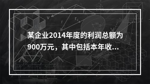 某企业2014年度的利润总额为900万元，其中包括本年收到的