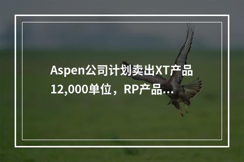 Aspen公司计划卖出XT产品12,000单位，RP产品8,