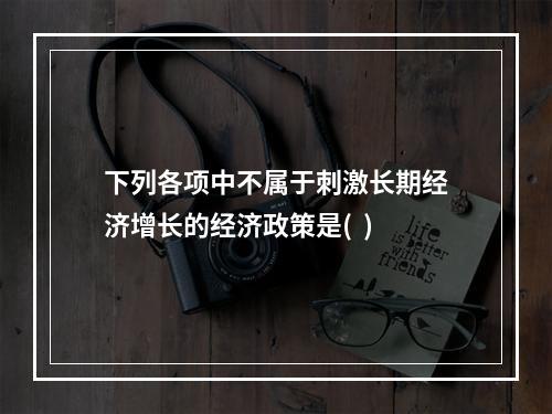 下列各项中不属于刺激长期经济增长的经济政策是(  )