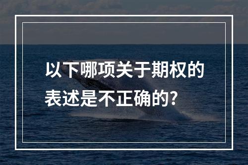 以下哪项关于期权的表述是不正确的?