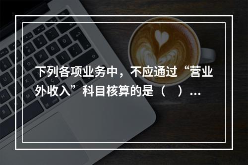 下列各项业务中，不应通过“营业外收入”科目核算的是（　）。