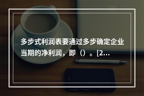 多步式利润表要通过多步确定企业当期的净利润，即（）。[201