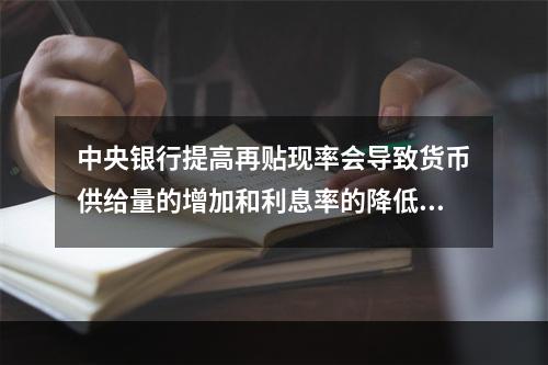 中央银行提高再贴现率会导致货币供给量的增加和利息率的降低.