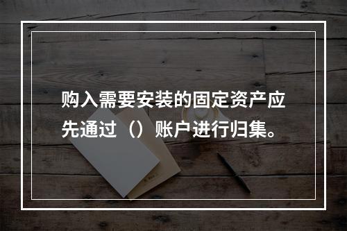 购入需要安装的固定资产应先通过（）账户进行归集。