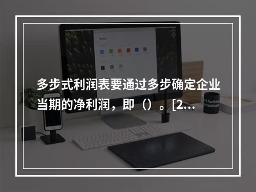 多步式利润表要通过多步确定企业当期的净利润，即（）。[201