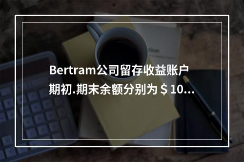 Bertram公司留存收益账户期初.期末余额分别为＄100,