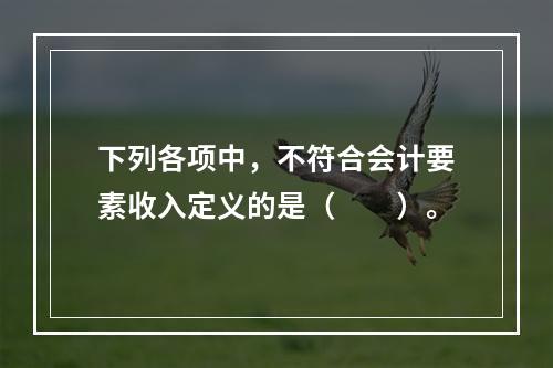 下列各项中，不符合会计要素收入定义的是（　　）。