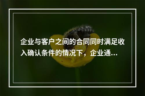 企业与客户之间的合同同时满足收入确认条件的情况下，企业通常应