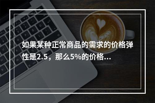 如果某种正常商品的需求的价格弹性是2.5，那么5%的价格降幅