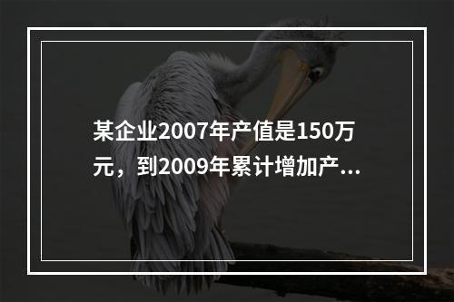 某企业2007年产值是150万元，到2009年累计增加产值8