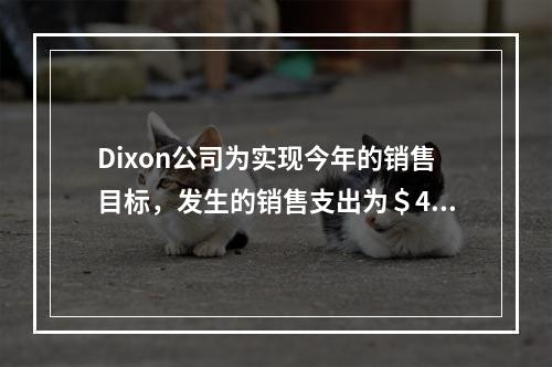 Dixon公司为实现今年的销售目标，发生的销售支出为＄4，0