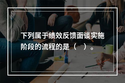 下列属于绩效反馈面谈实施阶段的流程的是（　）。