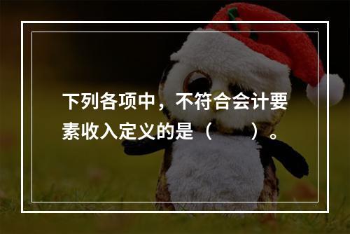 下列各项中，不符合会计要素收入定义的是（　　）。