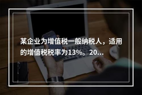 某企业为增值税一般纳税人，适用的增值税税率为13%。2019