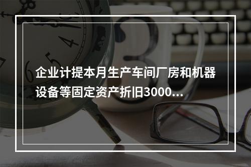 企业计提本月生产车间厂房和机器设备等固定资产折旧3000元，