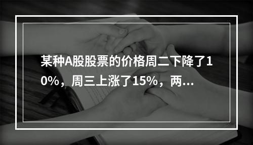 某种A股股票的价格周二下降了10%，周三上涨了15%，两天累