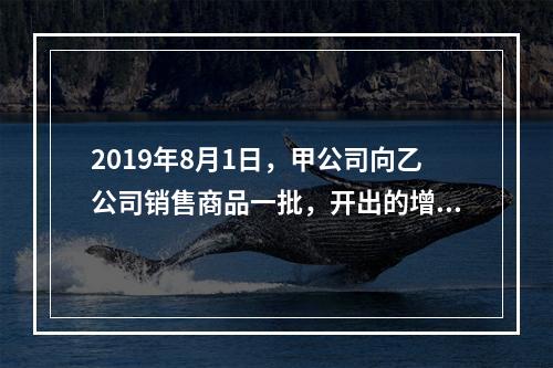 2019年8月1日，甲公司向乙公司销售商品一批，开出的增值税