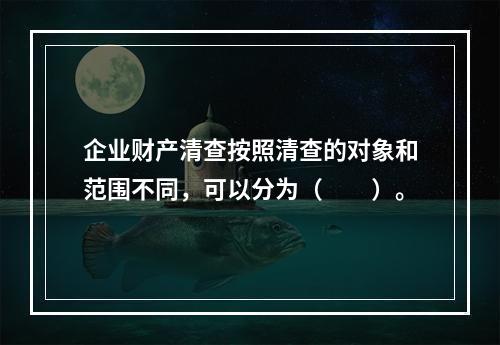 企业财产清查按照清查的对象和范围不同，可以分为（　　）。