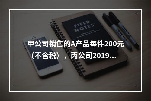 甲公司销售的A产品每件200元（不含税），丙公司2019年1