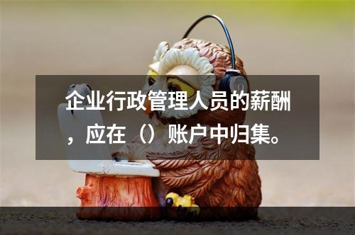 企业行政管理人员的薪酬，应在（）账户中归集。