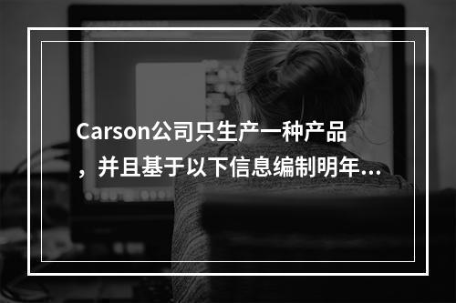 Carson公司只生产一种产品，并且基于以下信息编制明年的预