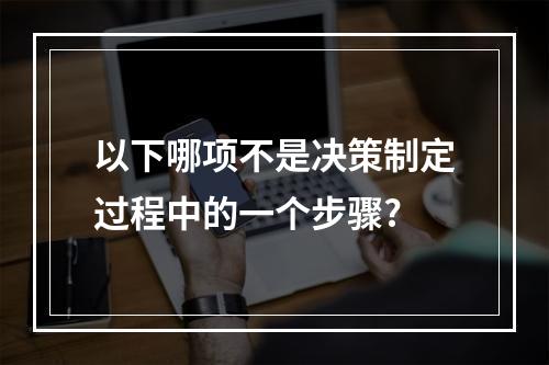 以下哪项不是决策制定过程中的一个步骤?