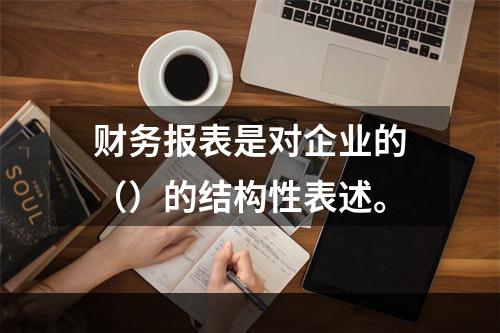 财务报表是对企业的（）的结构性表述。