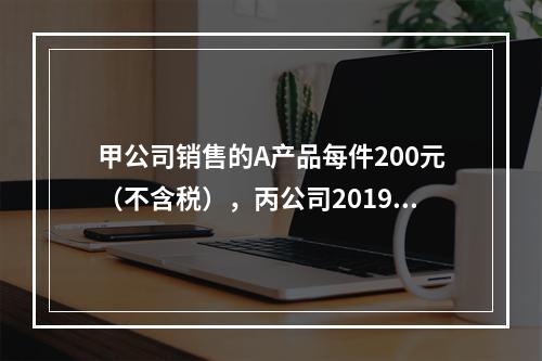 甲公司销售的A产品每件200元（不含税），丙公司2019年1