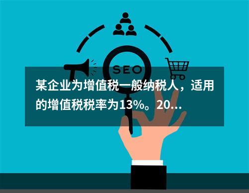 某企业为增值税一般纳税人，适用的增值税税率为13%。2019