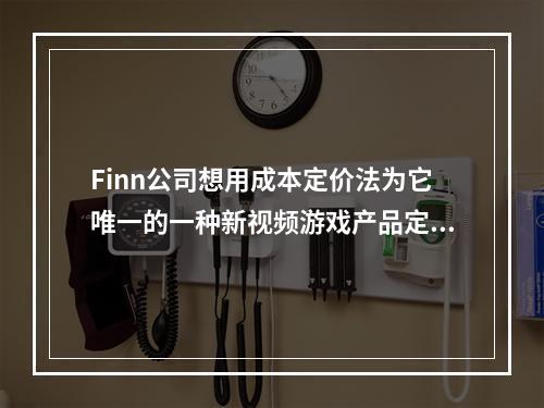 Finn公司想用成本定价法为它唯一的一种新视频游戏产品定价。