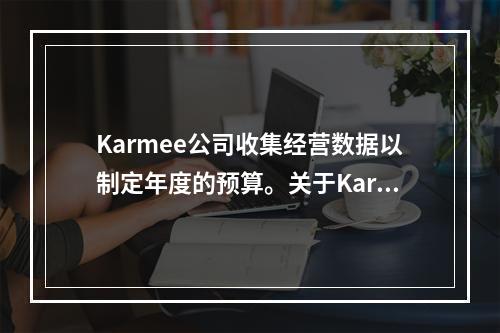 Karmee公司收集经营数据以制定年度的预算。关于Karme