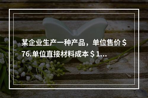 某企业生产一种产品，单位售价＄76.单位直接材料成本＄18.