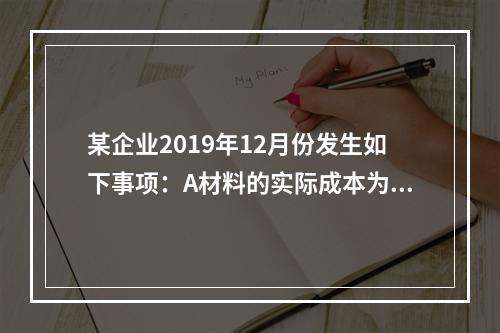 某企业2019年12月份发生如下事项：A材料的实际成本为20