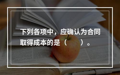 下列各项中，应确认为合同取得成本的是（　　）。