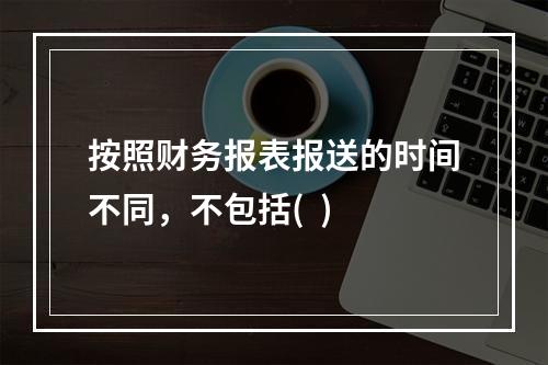 按照财务报表报送的时间不同，不包括(  )