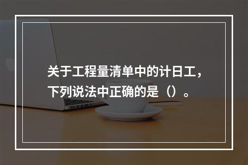 关于工程量清单中的计日工，下列说法中正确的是（）。