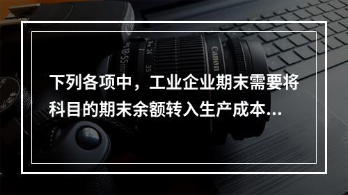 下列各项中，工业企业期末需要将科目的期末余额转入生产成本的是