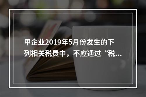 甲企业2019年5月份发生的下列相关税费中，不应通过“税金及