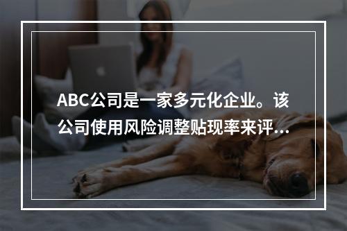 ABC公司是一家多元化企业。该公司使用风险调整贴现率来评估资