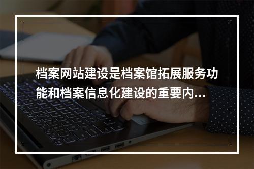 档案网站建设是档案馆拓展服务功能和档案信息化建设的重要内容，