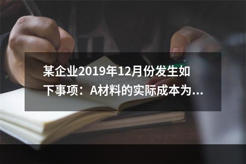 某企业2019年12月份发生如下事项：A材料的实际成本为20