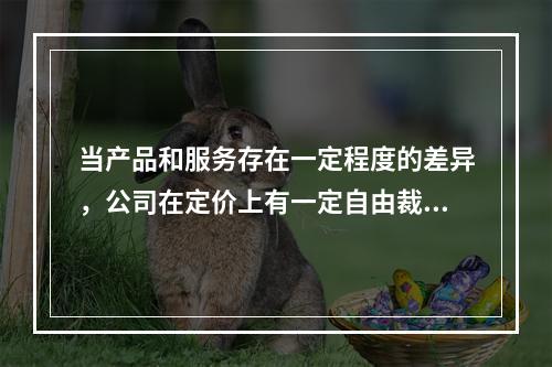 当产品和服务存在一定程度的差异，公司在定价上有一定自由裁量权