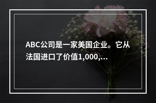 ABC公司是一家美国企业。它从法国进口了价值1,000,00