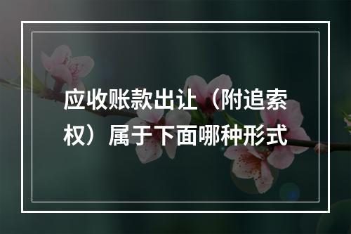 应收账款出让（附追索权）属于下面哪种形式