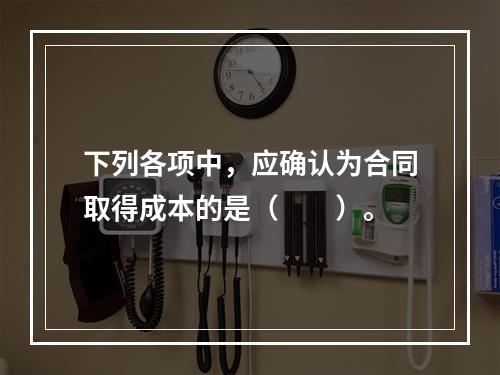 下列各项中，应确认为合同取得成本的是（　　）。